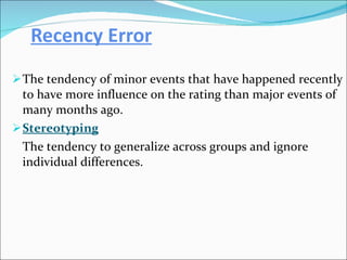 Recency Error The tendency of minor events that have happened recently to have more influence on the rating than major events of many months ago. Stereotyping The tendency to generalize across groups and ignore individual differences. 