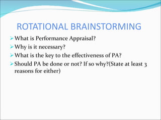 ROTATIONAL BRAINSTORMING What is Performance Appraisal? Why is it necessary? What is the key to the effectiveness of PA? Should PA be done or not? If so why?(State at least 3 reasons for either) 