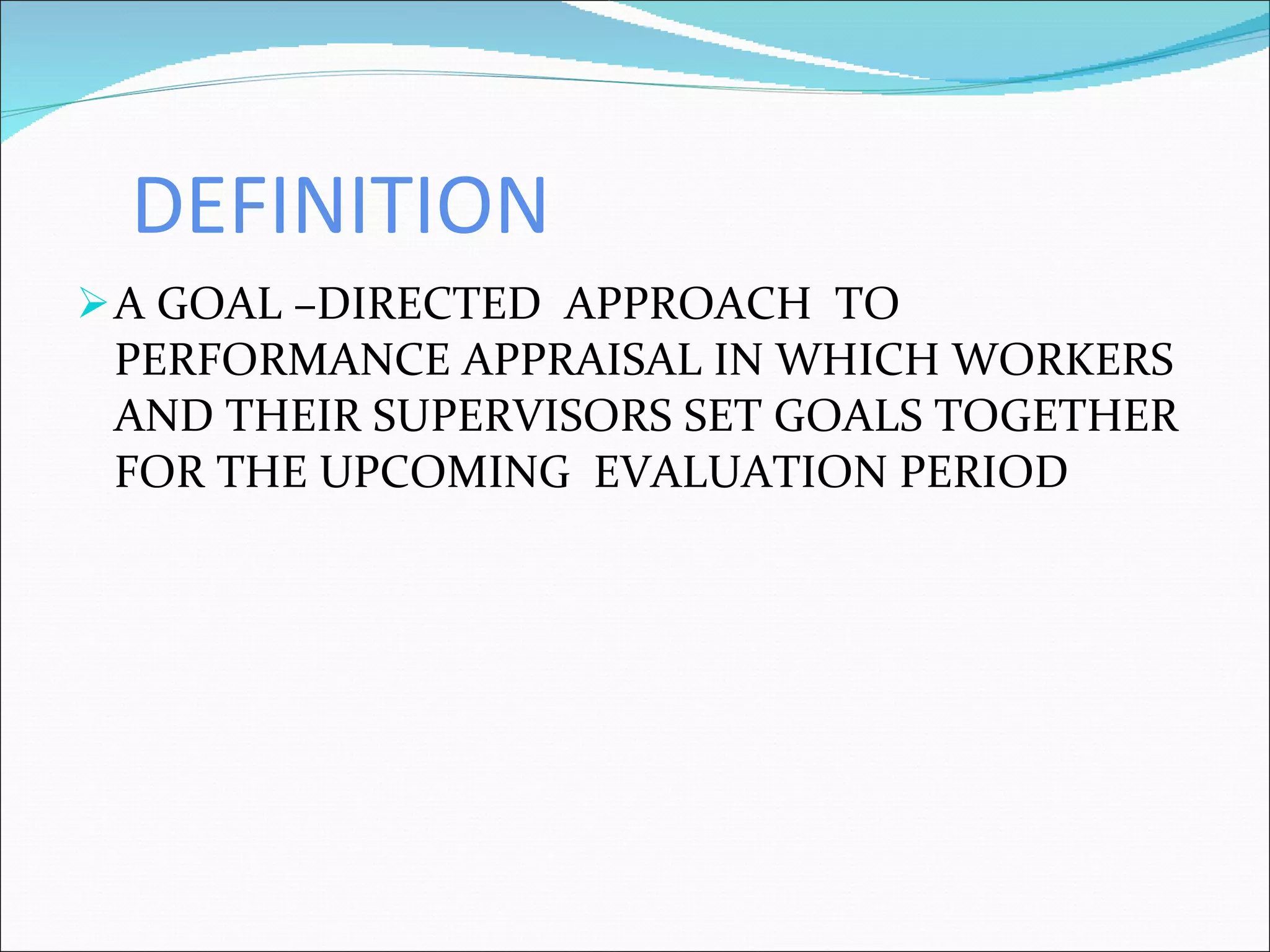 DEFINITION A GOAL –DIRECTED  APPROACH  TO PERFORMANCE APPRAISAL IN WHICH WORKERS AND THEIR SUPERVISORS SET GOALS TOGETHER FOR THE UPCOMING  EVALUATION PERIOD 