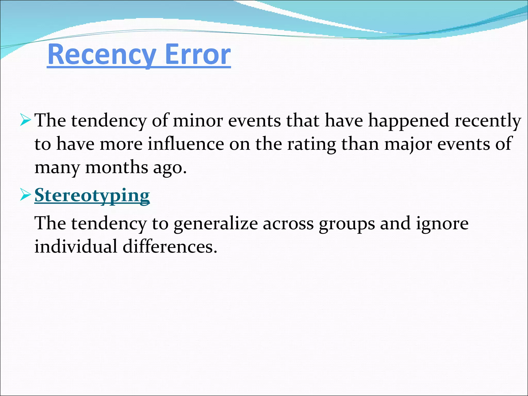 Recency Error The tendency of minor events that have happened recently to have more influence on the rating than major events of many months ago. Stereotyping The tendency to generalize across groups and ignore individual differences. 
