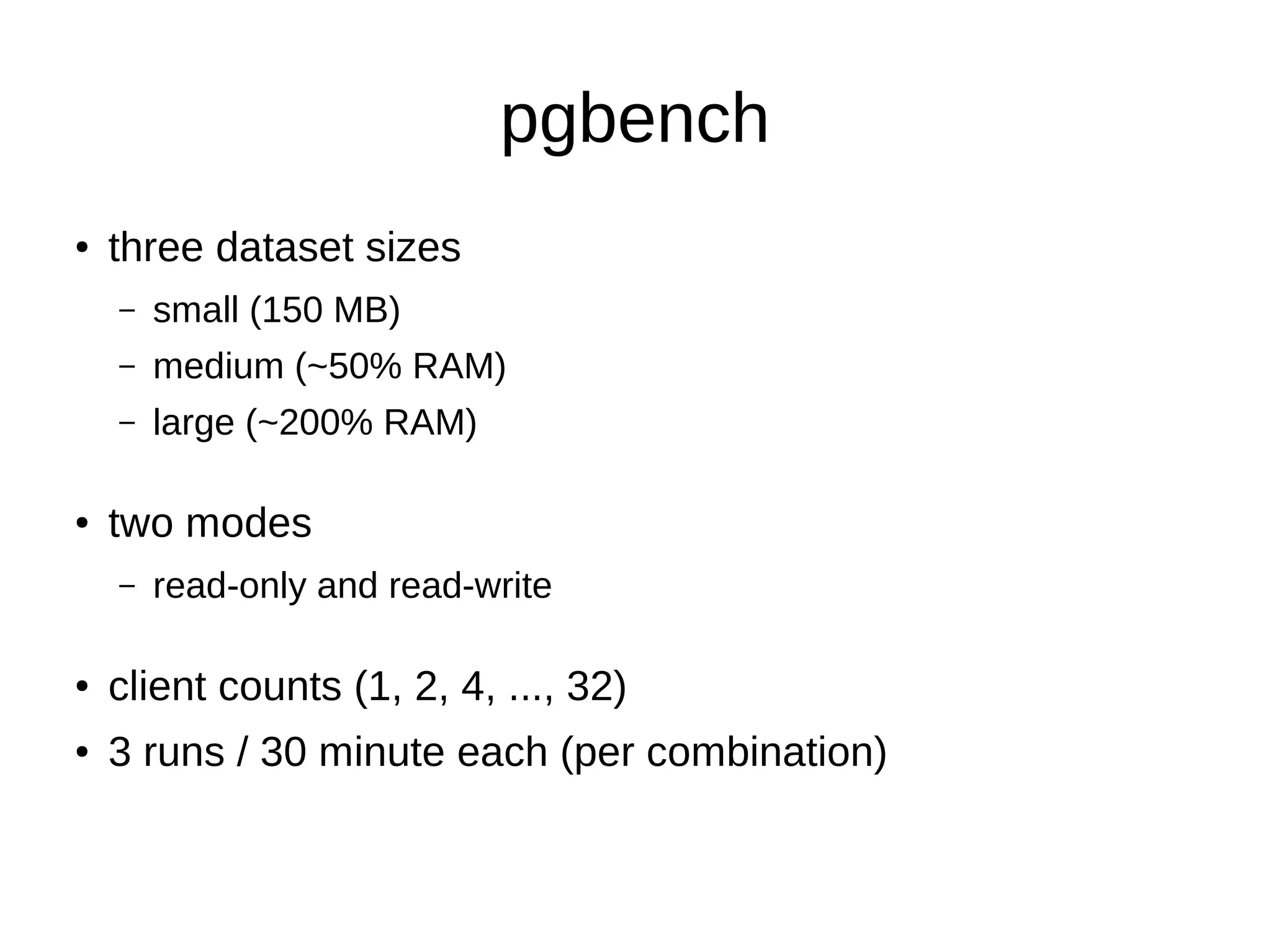 pgbench 
● three dataset sizes 
– small (150 MB) 
– medium (~50% RAM) 
– large (~200% RAM) 
● two modes 
– read-only and read-write 
● client counts (1, 2, 4, ..., 32) 
● 3 runs / 30 minute each (per combination) 
 