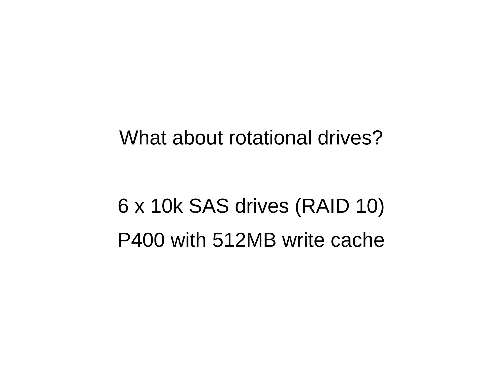 What about rotational drives? 
6 x 10k SAS drives (RAID 10) 
P400 with 512MB write cache 
 