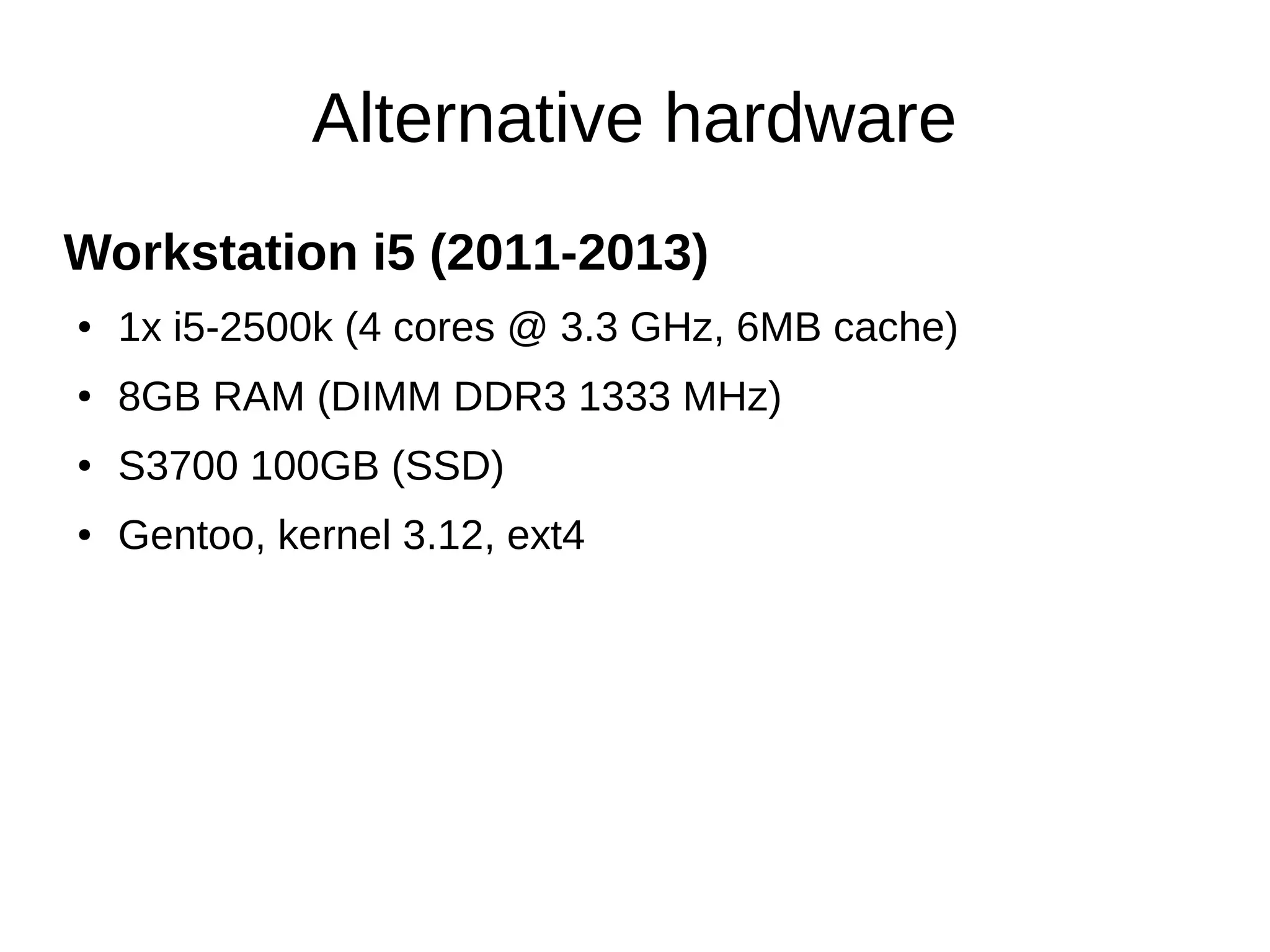 Alternative hardware 
Workstation i5 (2011-2013) 
● 1x i5-2500k (4 cores @ 3.3 GHz, 6MB cache) 
● 8GB RAM (DIMM DDR3 1333 MHz) 
● S3700 100GB (SSD) 
● Gentoo, kernel 3.12, ext4 
 