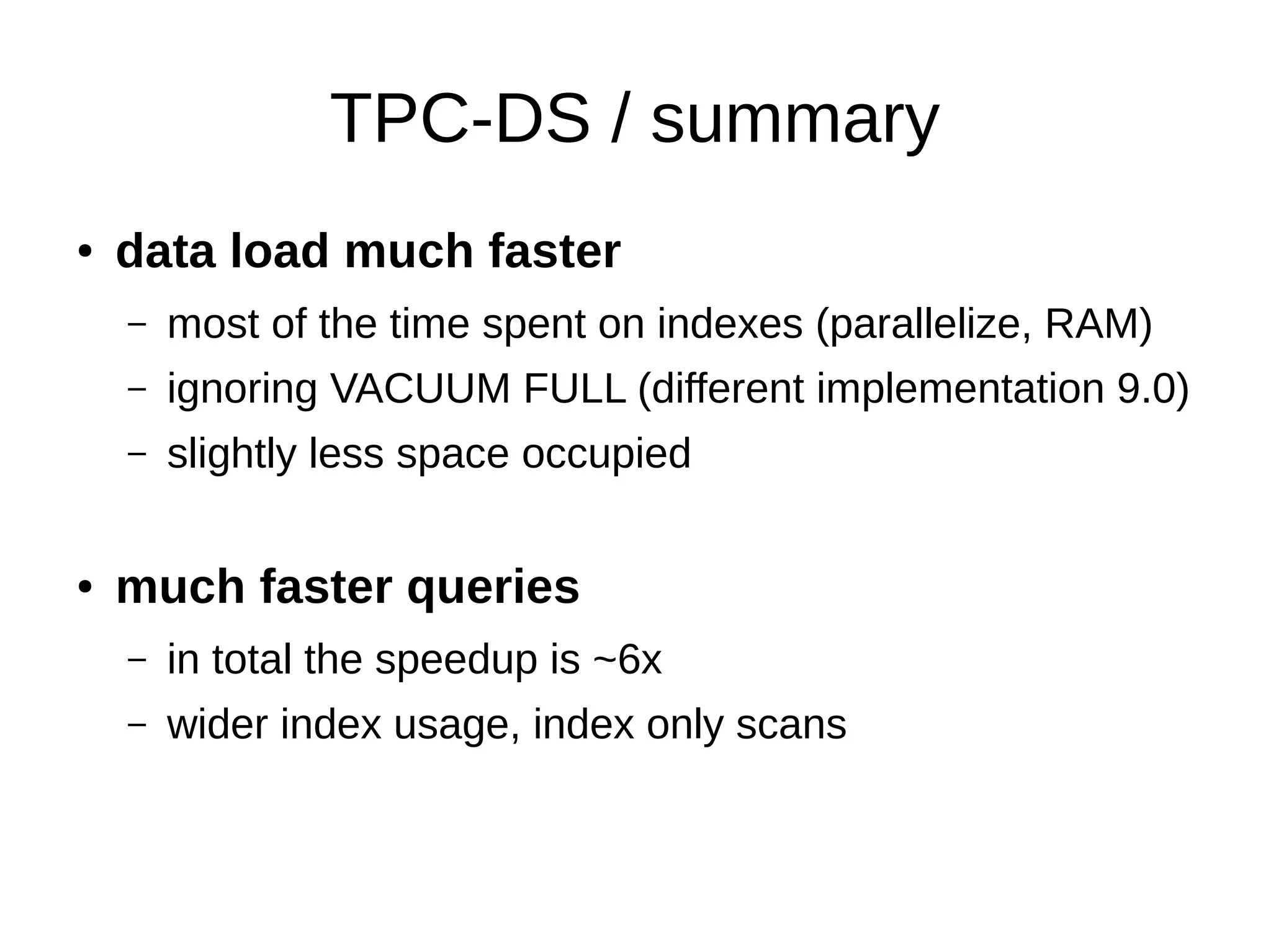 TPC-DS / summary 
● data load much faster 
– most of the time spent on indexes (parallelize, RAM) 
– ignoring VACUUM FULL (different implementation 9.0) 
– slightly less space occupied 
● much faster queries 
– in total the speedup is ~6x 
– wider index usage, index only scans 
 