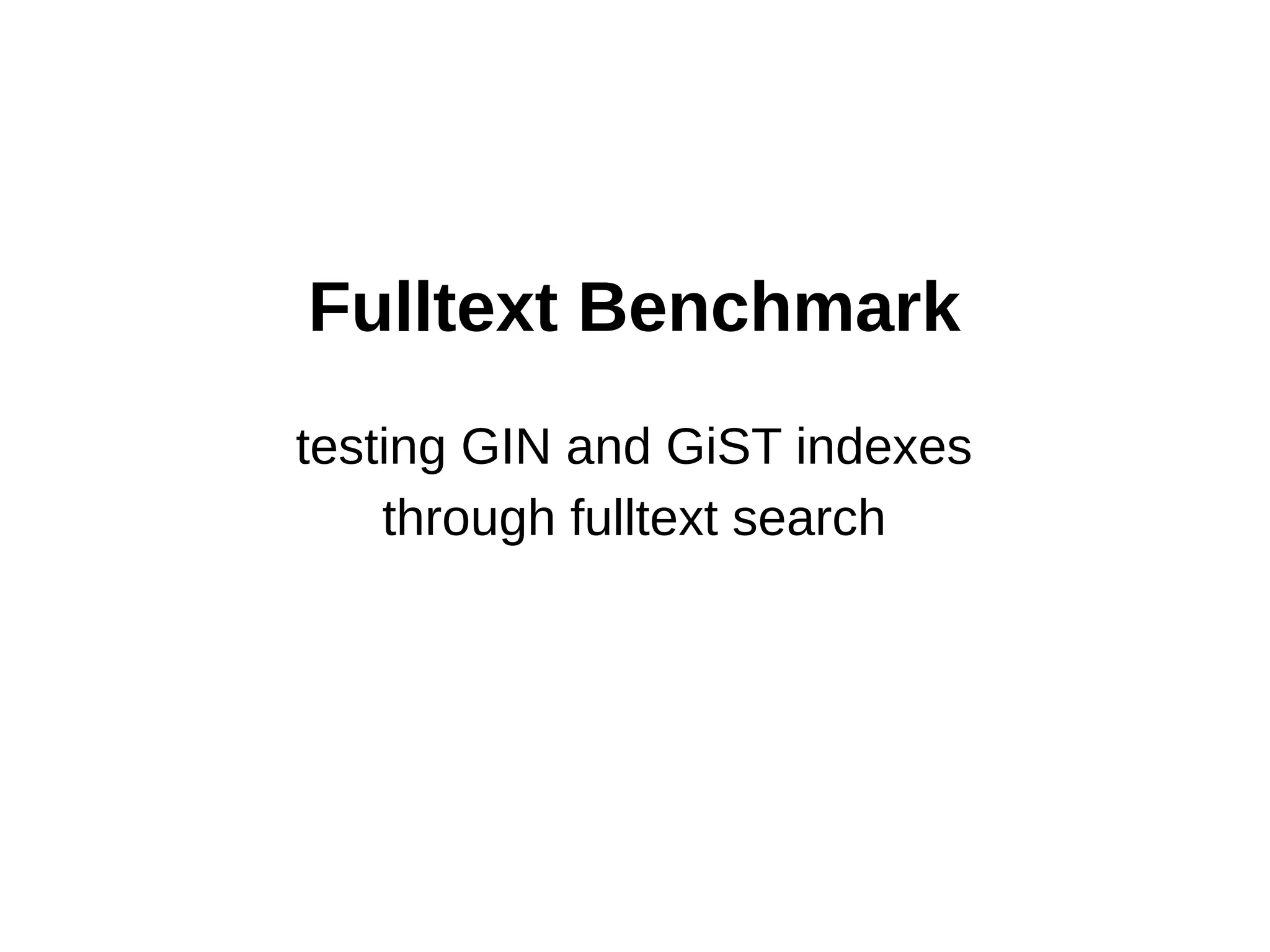 Fulltext Benchmark 
testing GIN and GiST indexes 
through fulltext search 
 