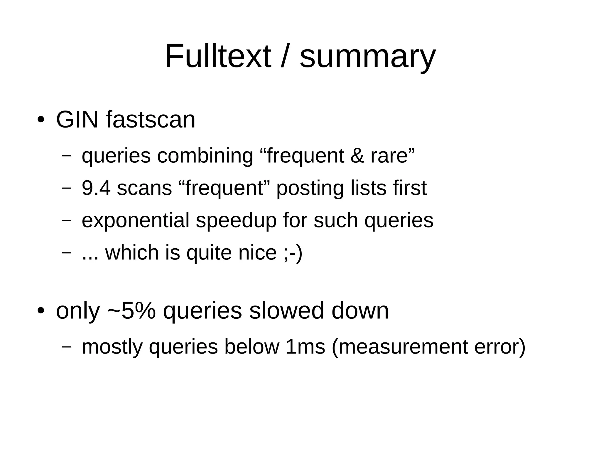 Fulltext / summary 
● GIN fastscan 
– queries combining “frequent & rare” 
– 9.4 scans “frequent” posting lists first 
– exponential speedup for such queries 
– ... which is quite nice ;-) 
● only ~5% queries slowed down 
– mostly queries below 1ms (measurement error) 
 