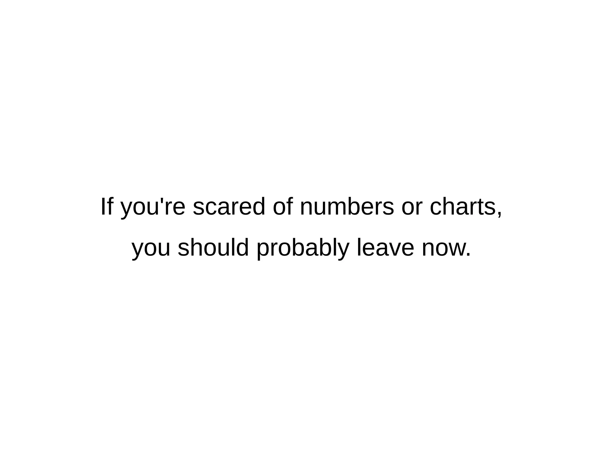 If you're scared of numbers or charts, 
you should probably leave now. 
 
