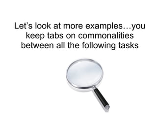Let’s look at more examples…you keep tabs on commonalities between all the following tasks 