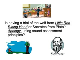 Is having a trial of the wolf from  Little Red Riding Hood  or Socrates from Plato’s  Apology  using sound assessment principles? 