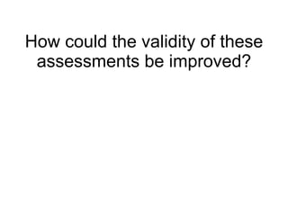 How could the validity of these assessments be improved? 