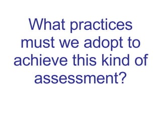 What practices must we adopt to achieve this kind of assessment? 