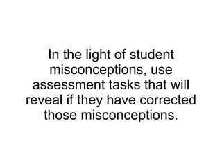 In the light of student misconceptions, use assessment tasks that will reveal if they have corrected those misconceptions. 