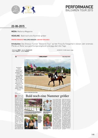 140
MEDIA: Mallorca Magazine
HEADLINE: Bald noch eine Nummer gröber
PRINTED VERSION OF MALLORCA MAGAZIN (LINK NOT AVAILABLE)
Introduction: Das Dressur-Turnier “Balearen Tour” auf der Finca Es Fangarhat in diesen Jahr erstmals
Pferde un Reiter aus ganz Europa angelockt und gigg uber drei Tage.
22-06-2015
22/06/2015 10:36h Usuario: tzappPublicación: MM25 Sección: Gesellschaft
Página: Página 4 Edición: Magazin
Magazin
▼
GESELLSCHAFT30 Mallorca Magazin 25/2015
fers, das Galerist Theofilos
Klonaris als Preis spende-
te. Das gewann die portu-
giesische Reiterin Maria
Caetano, die in verschiede-
nen Wertungen stets unter
den Top drei lag. Klonaris
arbeitet schon seit Jahren
mit den Besitzern der Fin-
ca, der Unternehmerfami-
lie Eisenmann, zusammen.
Ein bisschen Glamour ge-
hört dazu, auch Schmuck-
ausstellungen und fincaei-
gene Weine, die eisgekühlt
ausgeschenkt wurden. Mit
dabei war auch Deutsch-
lands Dressur-Star Matthi-
as Rath, allerdings nur als
Gast. Rath, bekannt gewor-
den als Reiter des „Wun-
derpferds” Totilas, ist mit
der Eisenmann-Tochter
Franziska verheiratet.
Sportlich hat das Turnier
im Vergleich zum Vorjahr
noch einmal zugelegt.
Mehr als 150 Reiterinnen
und Reiter aus ganz Euro-
pa waren zu dem interna-
tionalen Turnier gekom-
men. Ging es bei der Pre-
miere im vergangenen Jahr
noch über einen Tag, wa-
ren es dieses Mal drei. Und
künftig könnten es noch
mehr werden. „Einige Teil-
nehmer sind an uns heran-
getreten und haben ge-
fragt, ob wir das Turnier
nicht über zwei Wochen
laufen lassen könnten”,
sagt Gabriele Kofler, die
für das Gestüt auf der Fin-
ca Es Fangar zuständig ist.
Das wäre dann noch
einmal eine ganz andere
Herausforderung, allein lo-
gistisch. Der Fuhrpark auf
der weitläufigen Finca
konnte sich jetzt schon se-
hen lassen. Schließlich wa-
ren 200 Pferde in Trucks
und per Fähre angereist.
„Die kamen in Konvois
aus England, Schweden
und sogar der Ukraine, das
war beeindruckend”, sagt
Kofler. Für das nächste
Jahr wolle man versuchen,
den Dressur-Event zu ei-
ner Fünf-Sterne-Veranstal-
tung zu machen und damit
in die höchste Dressurklas-
se aufzusteigen. Mallorca
würde damit noch mehr in
den Fokus der weltweiten
Reitsport-Elite rücken. Die
Rahmenbedingungen sind
vorhanden, auch die Lust
der Veranstalter und der
Teilnehmer. „Wir hatten ei-
ne sehr gute Resonanz”,
sagt Kofler.
VON
THOMAS ZAPP
D
ie Holländerin Fran-
cis Verbeek gehört
zu einem erlesenen
Kreis: Als eine von welt-
weit rund 30 Fünf-Sterne-
Preisrichtern für Dressur-
pferde ist sie bei Turnieren
rund um den Erdball im
Einsatz, auch bei den
Olympischen Spielen von
Athen hat sie schon Wer-
tungspunkte vergeben, für
Rio 2016 gehört sie zum er-
weiterten Kandiatenkreis.
Das erste internationale
Vier-Sterne-Turnier auf der
Finca Es Fangar in Felanitx
war aber auch für die er-
fahrene Richterin etwas
Besonderes. „Das ist so toll
hier. Ich habe viele Turnie-
re gesehen, aber das ist
hier outstanding”, sagt sie.
Bei der Bewertung geht
es um die Grundgangarten
Galopp, Schritt und die
„Lässigkeit” zwischen
Pferd und Reiter. „Es darf
nicht steif wirken”, sagt
Verbeek. Weiter spielt die
Harmonie von Bewegung
und Musik eine Rolle, der
Rhythmus, die Energie
und die Elastizität des
Pferdes.
Zu einem Reitturnier ge-
hören auch angemessene
Rahmenbedingungen, wie
ein Gourmet-Stand von
TV-Koch Jörg Klausmann
oder ein 12.000 Euro teures
Bild des Malers Lars Reif-
Findet Es Fangar „outstan-
ding”: Die Dressur-Richterin
Francis Verbeek.
Bald noch eine Nummer größer
Reitsport vor schöner Kulisse: Das ist Es Fangar.
Galerist und
Kunstberater
Theofilos Klo-
naris mit dem
deutschen
Star-Dressur-
reiter Matthias
Rath und des-
sen Ehefrau
Franziska.
Das Dressur-
Turnier
„Balearen-Tour“
auf der Finca
Es Fangar hat in
diesem Jahr
erstmals Pferde
und Reiter aus
ganz Europa
angelockt und ging
über drei Tage.
Im kommenden
Jahr könnte es auf
Wunsch der
Teilnehmer noch
einmal wachsen:
Denkbar sind zwei
Wochen
TV-Koch Jörg Klausmann ver-
wöhnte die Turnierbesucher
mit Gourmet-Tapas.
Aufmerksame Zuschauer beim Turnier. Rund 5000 Besucher wa-
ren an den drei Tagen auf der Finca Es Fangar unterwegs, um
sich hochklassigen Reitsport anzuschauen. Foto: P. Lozano
PERFORMANCE
BALEAREN TOUR 2015topiberian
 