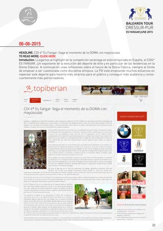 22
HEADLINE: CDI 4* Es Fangar: llega el momento de la DOMA con mayúsculas
TO READ MORE: CLICK HERE
Introduction: LLegamos al highlight de la competición veraniega en esta temporada en España, el CDI4*
ES FANGAR. ¡Un exponente de la evolución del deporte de élite y en particular de las tendencias en la
Doma Clásica!. A continuación unas reflexiones sobre el futuro de la Doma Clásica, siempre al límite
de empezar a ser cuestionada como disciplina olímpica. La FEI está empleando muchos esfuerzos en
repensar este deporte para hacerlo más atractivo para el público y conseguir más audiencia y conse-
cuentemente más patrocinadores.
06-06-2015
topiberian
BALEAREN TOUR
DRESSUR-PUR
ES FANGAR JUNE 2015
 