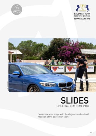 26
“Associate your image with the elegance and cultural
tradition of the equestrian sport.”
©Topiberian
SLIDESTOPIBERIAN.COM HOME PAGE
topiberian
BALEAREN TOUR
DRESSUR-PUR
ES FANGAR JUNE 2015
 