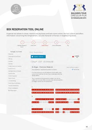 44
BOX RESERVATION TOOL ONLINE
A special tool allows to chose, reserve and pay boxes and tack rooms online; the tool collects and offers
information concerning the temperament, sex and character of horses in neighbouring boxes.
topiberian
BALEAREN TOUR
DRESSUR-PUR
ES FANGAR JUNE 2015
 
