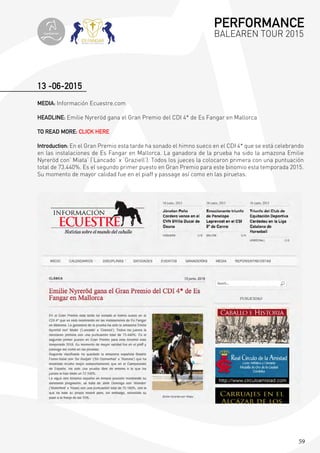 59
13 -06-2015
MEDIA: Información Ecuestre.com
HEADLINE: Emilie Nyreröd gana el Gran Premio del CDI 4* de Es Fangar en Mallorca
TO READ MORE: CLICK HERE
Introduction: En el Gran Premio esta tarde ha sonado el himno sueco en el CDI 4* que se está celebrando
en las instalaciones de Es Fangar en Mallorca. La ganadora de la prueba ha sido la amazona Emilie
Nyreröd con’ Miata’ (‘Lancado’ x ‘Graziell’). Todos los jueces la colocaron primera con una puntuación
total de 73.440%. Es el segundo primer puesto en Gran Premio para este binomio esta temporada 2015.
Su momento de mayor calidad fue en el piaff y passage así como en las piruetas.
PERFORMANCE
BALEAREN TOUR 2015topiberian
 