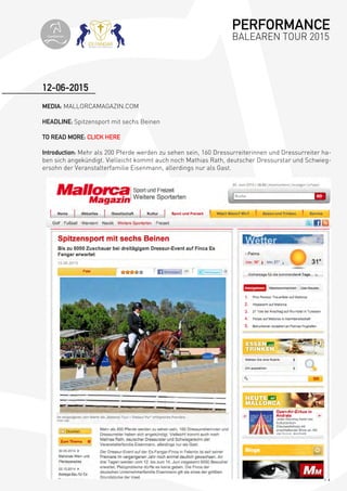 71
MEDIA: MALLORCAMAGAZIN.COM
HEADLINE: Spitzensport mit sechs Beinen
TO READ MORE: CLICK HERE
Introduction: Mehr als 200 Pferde werden zu sehen sein, 160 Dressurreiterinnen und Dressurreiter ha-
ben sich angekündigt. Vielleicht kommt auch noch Mathias Rath, deutscher Dressurstar und Schwieg-
ersohn der Veranstalterfamilie Eisenmann, allerdings nur als Gast.
12-06-2015
PERFORMANCE
BALEAREN TOUR 2015topiberian
 