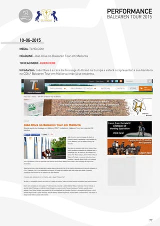77
MEDIA: TLHD.COM
HEADLINE: João Oliva no Balearen Tour em Mallorca
TO READ MORE: CLICK HERE
Introduction: João Oliva é a cara da dressage do Brasil na Europa e estará a representar a sua bandeira
no CDI4* Balearen Tour em Mallorca onde já se encontra.
10-06-2015
PERFORMANCE
BALEAREN TOUR 2015topiberian
 