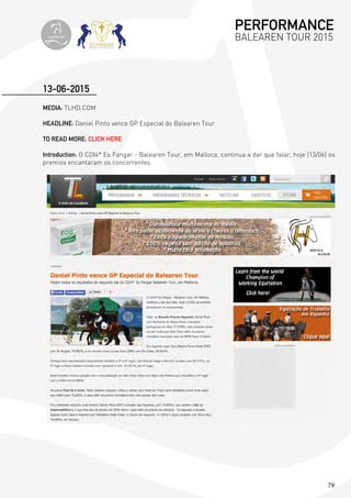 79
MEDIA: TLHD.COM
HEADLINE: Daniel Pinto vence GP Especial do Balearen Tour
TO READ MORE: CLICK HERE
Introduction: O CDI4* Es Fangar - Balearen Tour, em Malloca, continua a dar que falar, hoje (13/06) os
premios encantaram os concorrentes.
13-06-2015
PERFORMANCE
BALEAREN TOUR 2015topiberian
 