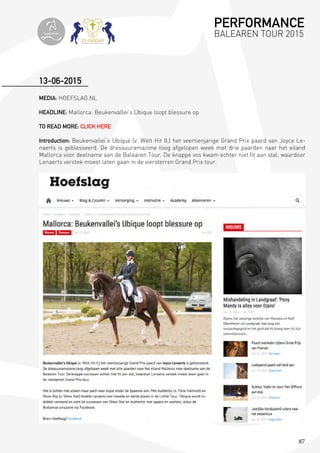 87
MEDIA: HOEFSLAG.NL
HEADLINE: Mallorca: Beukenvallei’s Ubique loopt blessure op
TO READ MORE: CLICK HERE
Introduction: Beukenvallei’s Ubique (v. Welt Hit II,) het veertienjarige Grand Prix paard van Joyce Le-
naerts is geblesseerd. De dressuuramazone toog afgelopen week met drie paarden naar het eiland
Mallorca voor deelname aan de Balearen Tour. De knappe vos kwam echter niet fit aan stal, waardoor
Lenaerts verstek moest laten gaan in de viersterren Grand Prix tour.
13-06-2015
PERFORMANCE
BALEAREN TOUR 2015topiberian
 