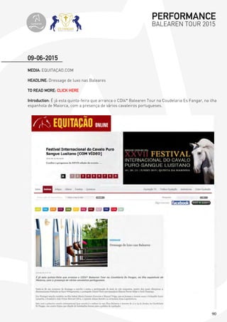 90
MEDIA: EQUITAÇAO.COM
HEADLINE: Dressage de luxo nas Baleares
TO READ MORE: CLICK HERE
Introduction: É já esta quinta-feira que arranca o CDI4* Balearen Tour na Coudelaria Es Fangar, na ilha
espanhola de Maiorca, com a presença de vários cavaleiros portugueses.
09-06-2015
PERFORMANCE
BALEAREN TOUR 2015topiberian
 