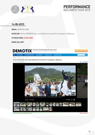 97
MEDIA: DEMOTIX.COM
HEADLINE: Emilie NYRERÖD wins with Miata the Grand Prix Freestyle in Mallorca
TO READ MORE: CLICK HERE
IMAGE GALLERY:
14-06-2015
PERFORMANCE
BALEAREN TOUR 2015topiberian
 
