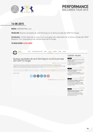 99
MEDIA: HORSENTRAL.com
HEADLINE: Buenos resultados de Jordi Domingo en la última jornada del CDI4* Es Fangar
Introduction: Emilie Nyreröd se impuso en la prueba más importante de la última jornada del CDI4*
Balearen Tour, disputado en las instalaciones de Es Fangar
TO READ MORE: CLICK HERE
14-06-2015
PERFORMANCE
BALEAREN TOUR 2015topiberian
 