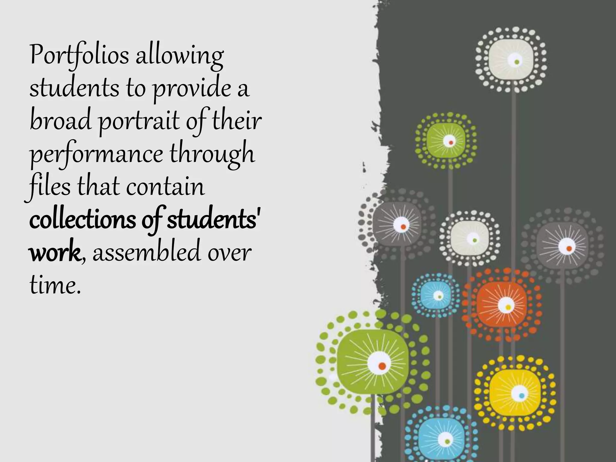 Portfolios allowing
students to provide a
broad portrait of their
performance through
files that contain
collections of students'
work, assembled over
time.
 