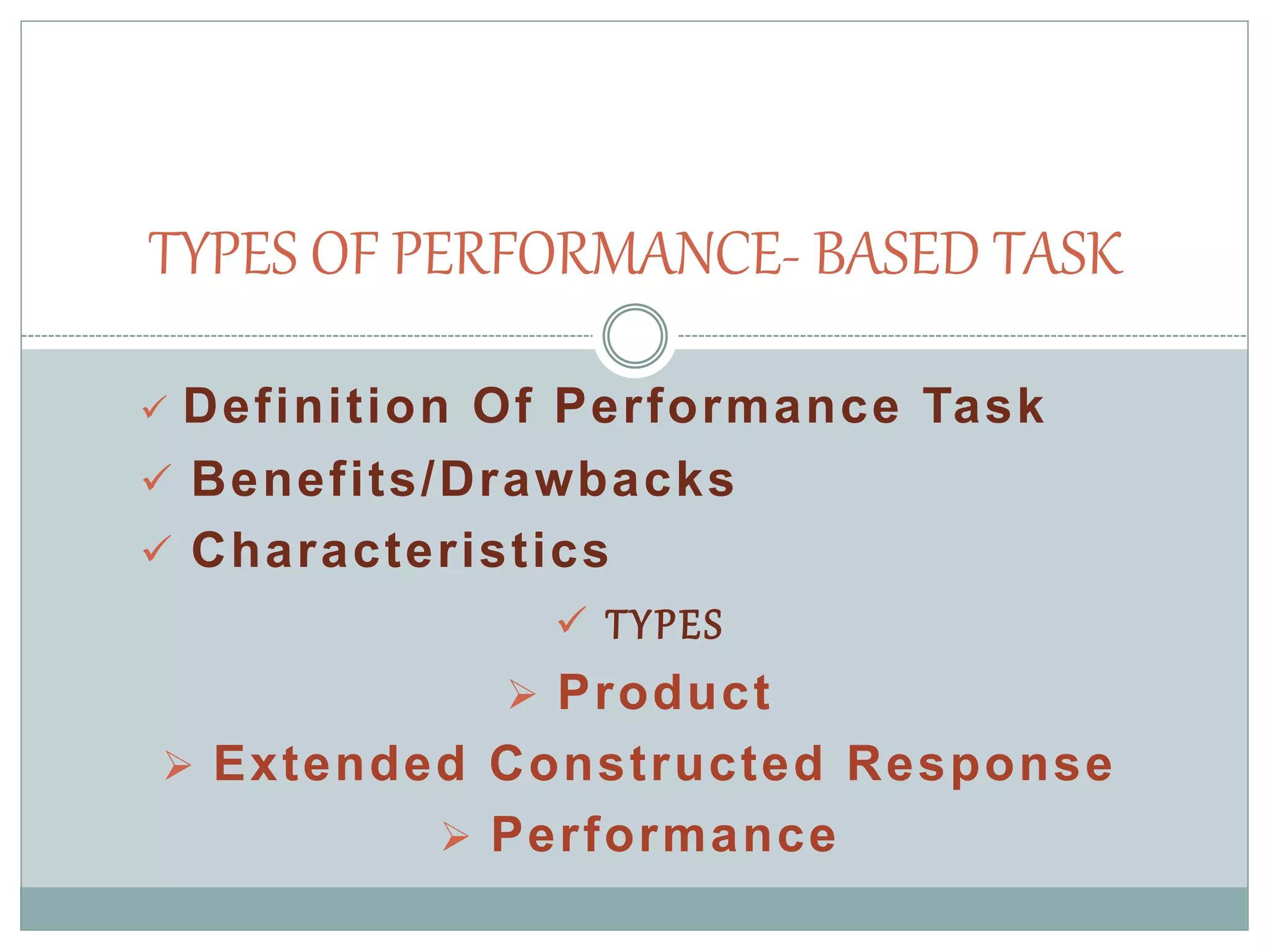  Definition Of Performance Task
 Benefits/Drawbacks
 Characteristics
 TYPES
 Product
 Extended Constructed Response
 Performance
TYPES OF PERFORMANCE- BASED TASK
 