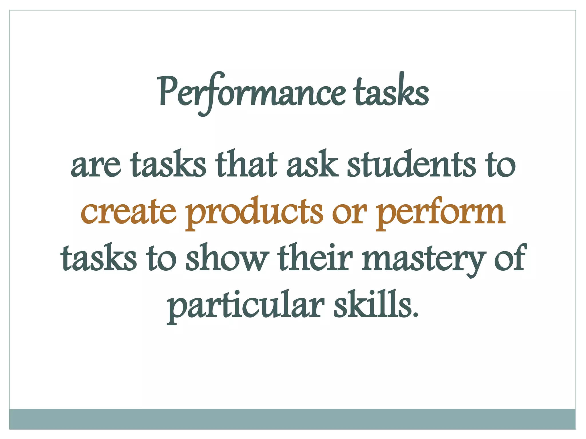 are tasks that ask students to
create products or perform
tasks to show their mastery of
particular skills.
Performance tasks
 