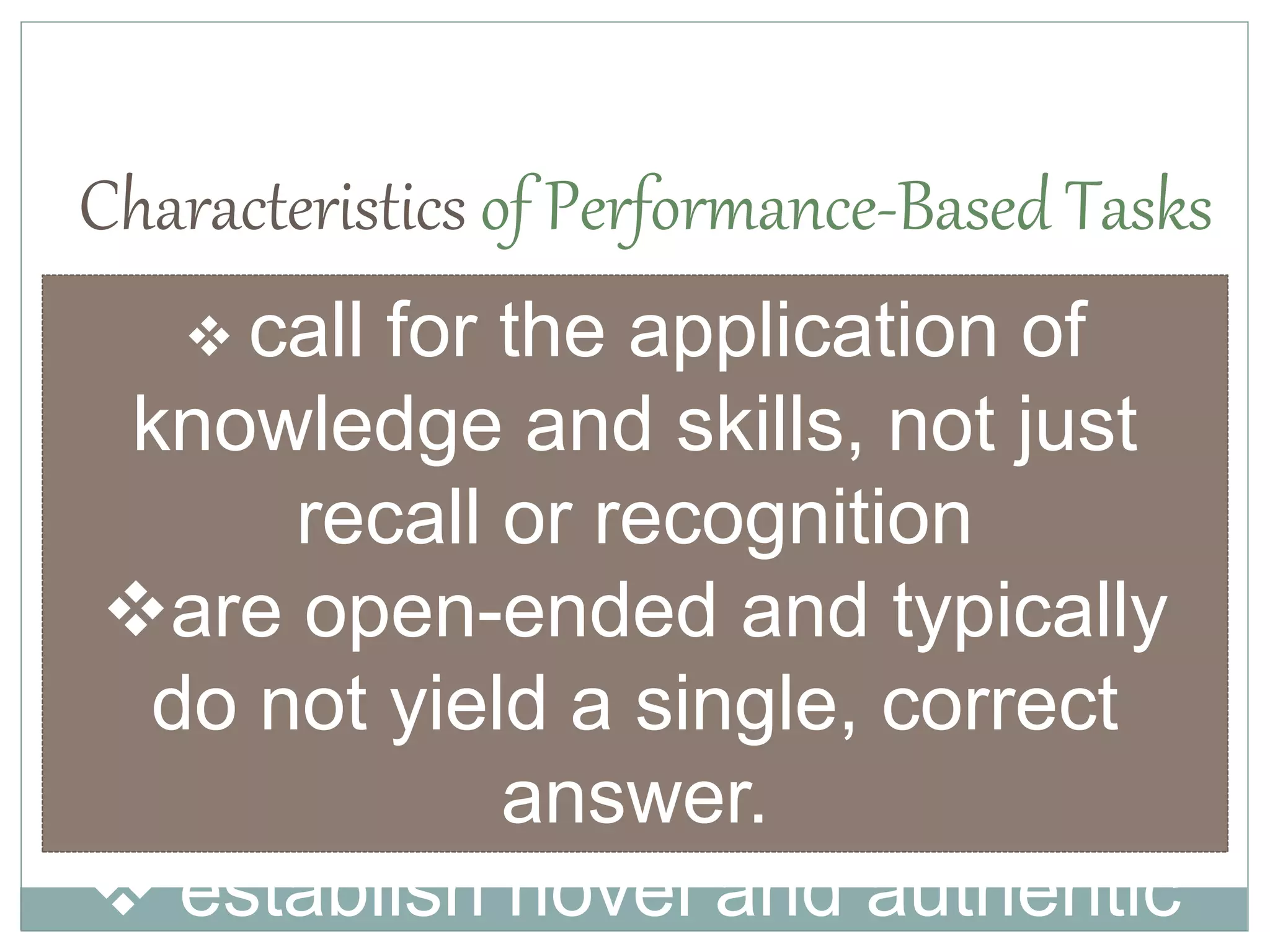 Characteristics of Performance-Based Tasks
 call for the application of
knowledge and skills, not just
recall or recognition
are open-ended and typically
do not yield a single, correct
answer.
 establish novel and authentic
 
