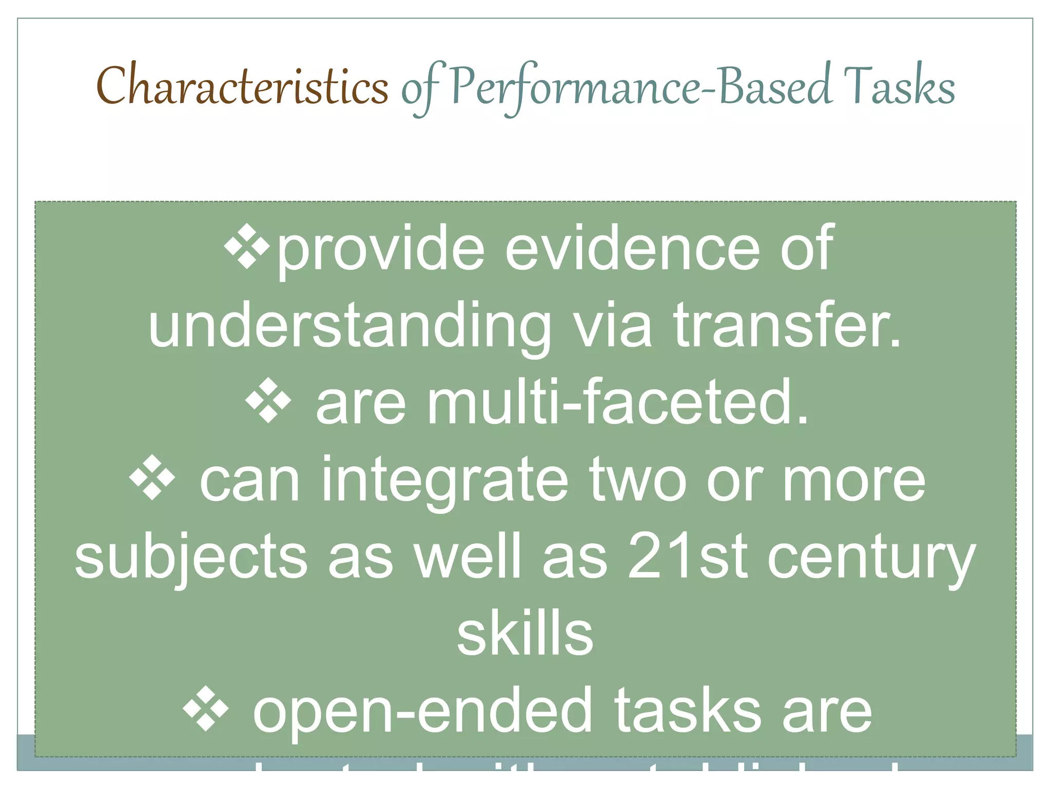 provide evidence of
understanding via transfer.
 are multi-faceted.
 can integrate two or more
subjects as well as 21st century
skills
 open-ended tasks are
Characteristics of Performance-Based Tasks
 