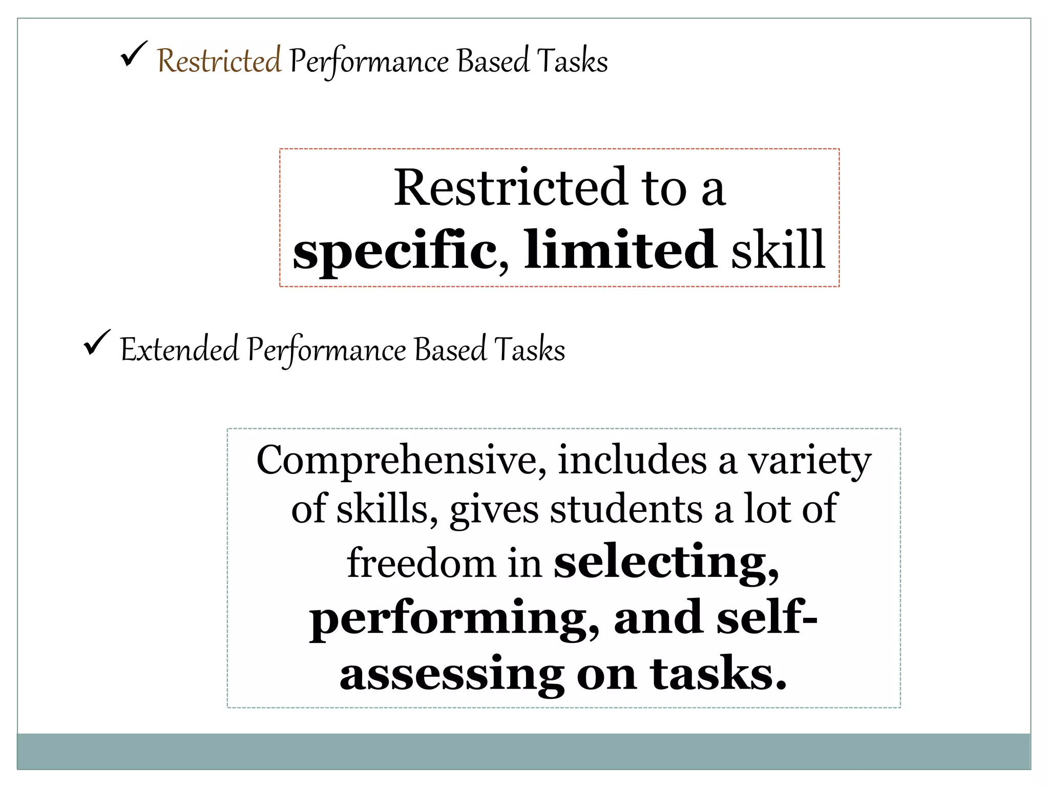  Restricted Performance Based Tasks
Restricted to a
specific, limited skill
 Extended Performance Based Tasks
Comprehensive, includes a variety
of skills, gives students a lot of
freedom in selecting,
performing, and self-
assessing on tasks.
 