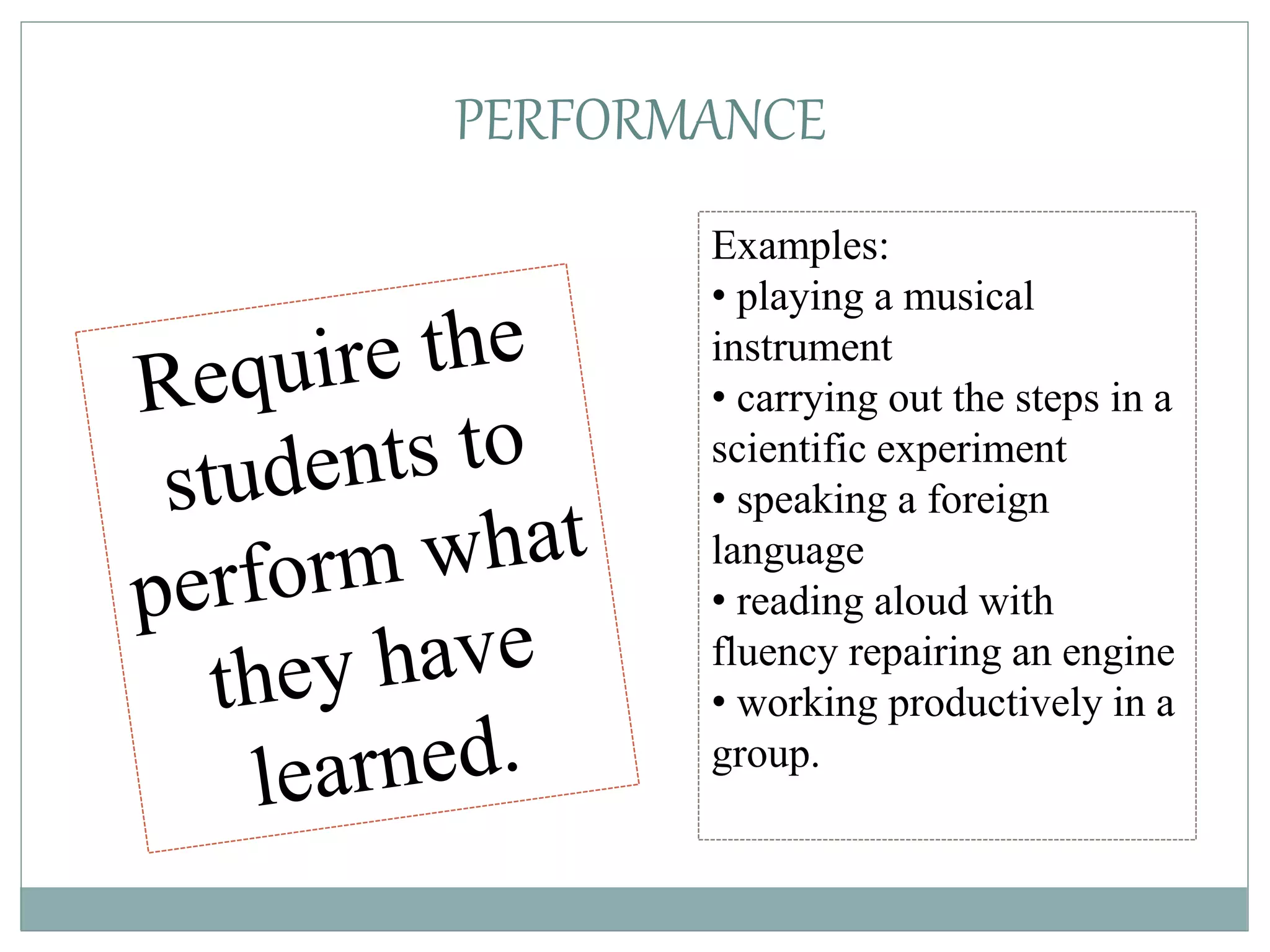 PERFORMANCE
Examples:
• playing a musical
instrument
• carrying out the steps in a
scientific experiment
• speaking a foreign
language
• reading aloud with
fluency repairing an engine
• working productively in a
group.
 