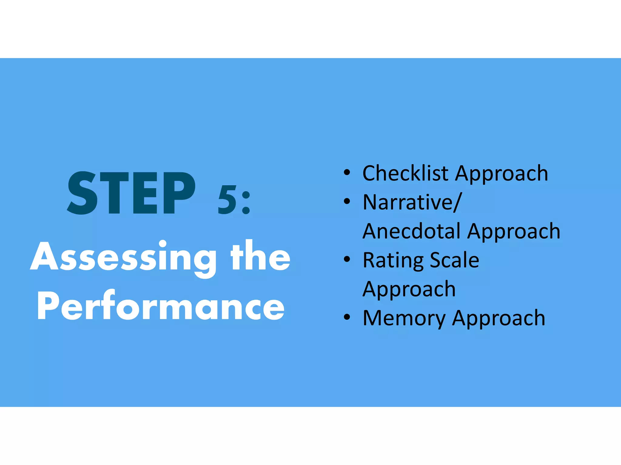 STEP 5:
Assessing the
Performance
• Checklist Approach
• Narrative/
Anecdotal Approach
• Rating Scale
Approach
• Memory Approach
 
