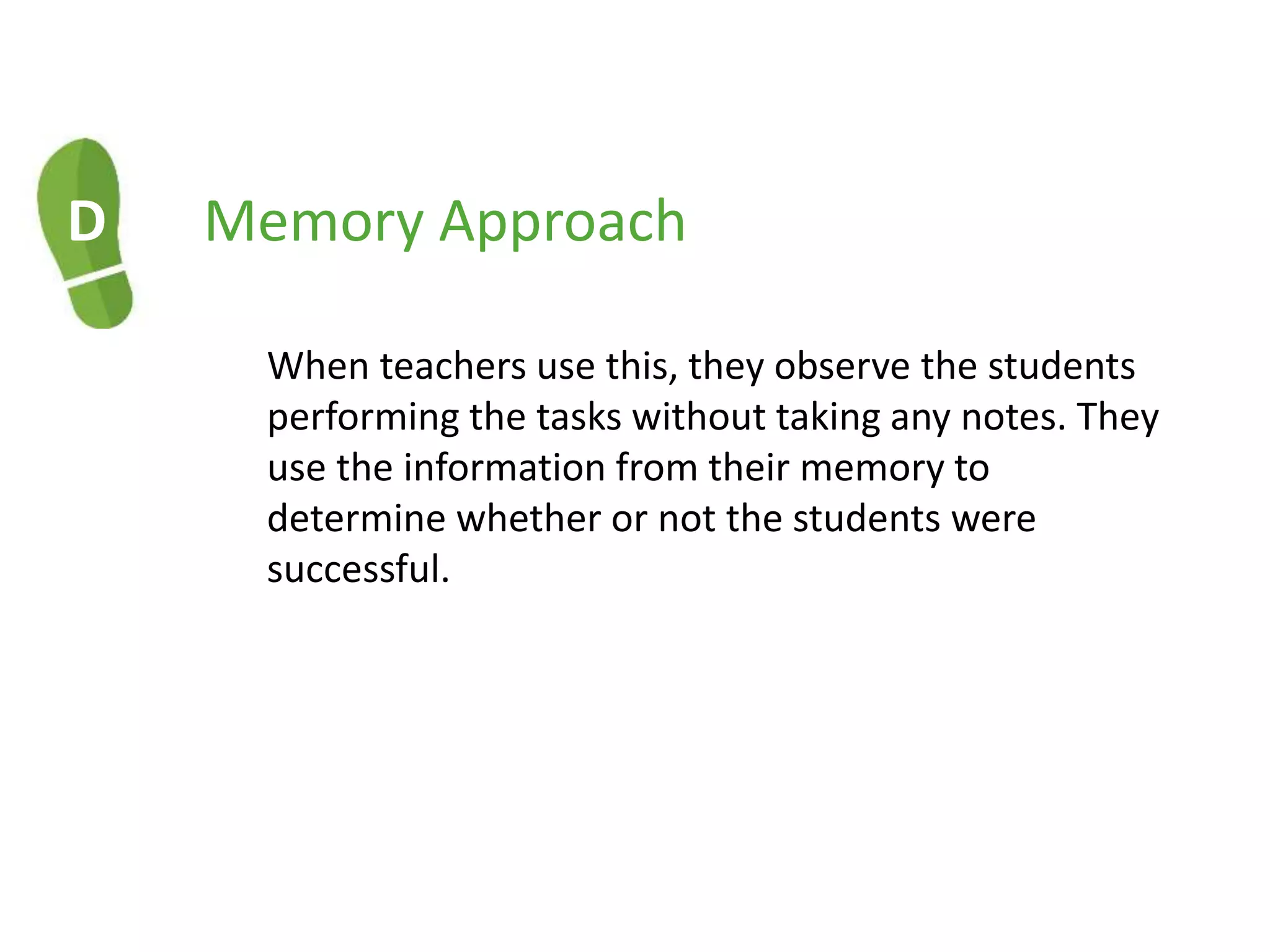 D Memory Approach
When teachers use this, they observe the students
performing the tasks without taking any notes. They
use the information from their memory to
determine whether or not the students were
successful.
 