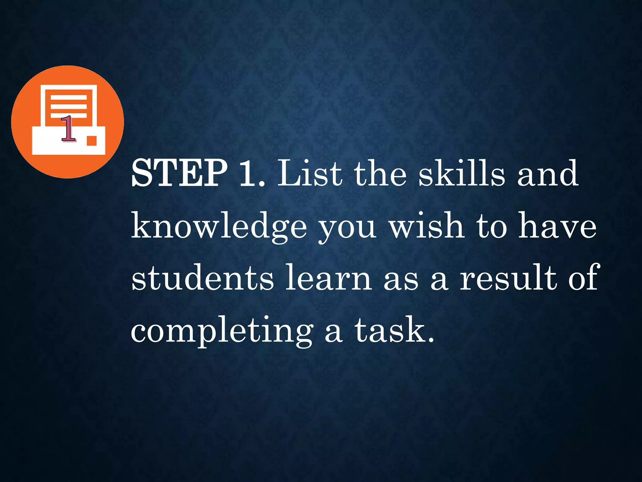 STEP 1. List the skills and
knowledge you wish to have
students learn as a result of
completing a task.
 
