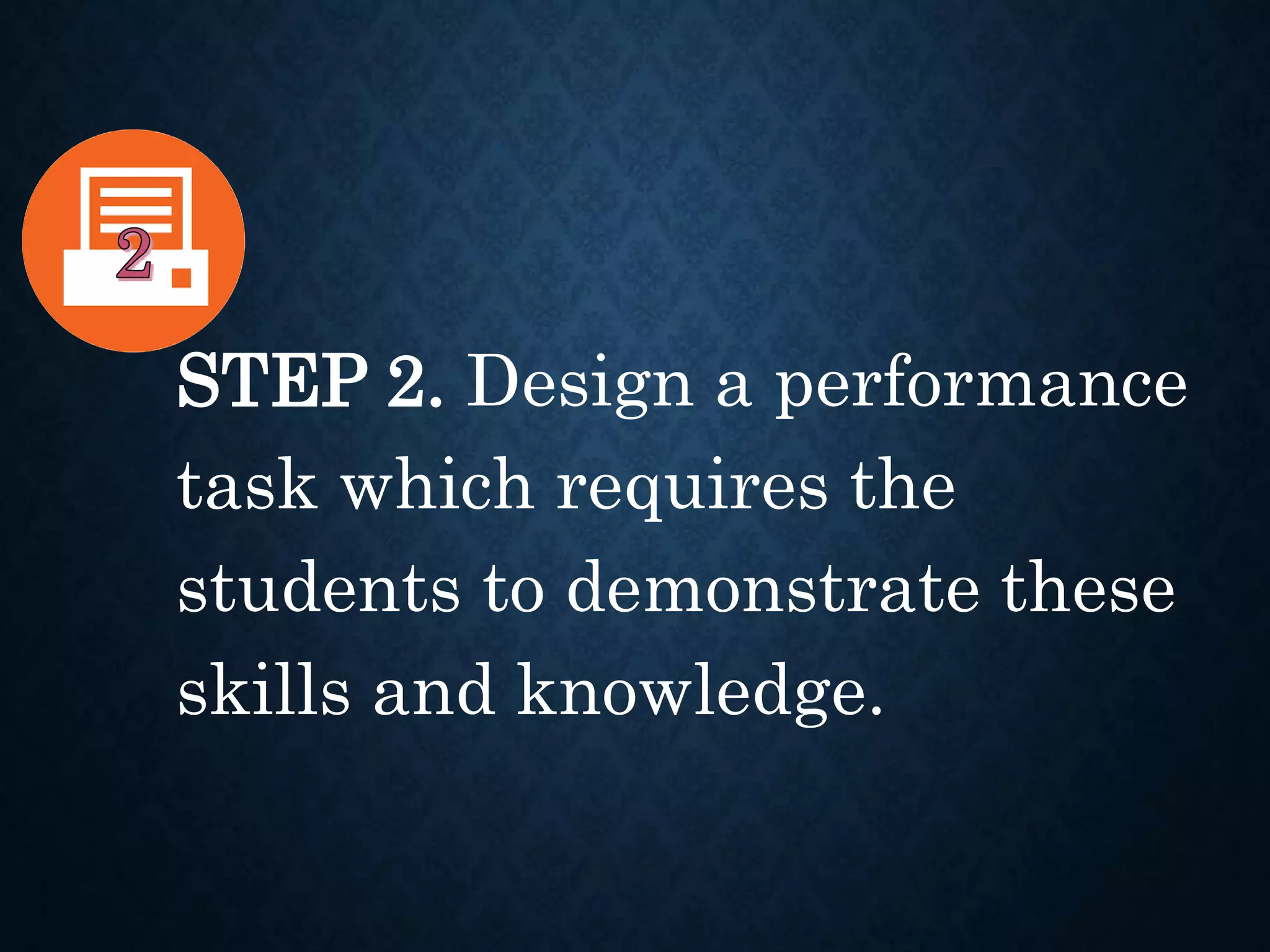STEP 2. Design a performance
task which requires the
students to demonstrate these
skills and knowledge.
 