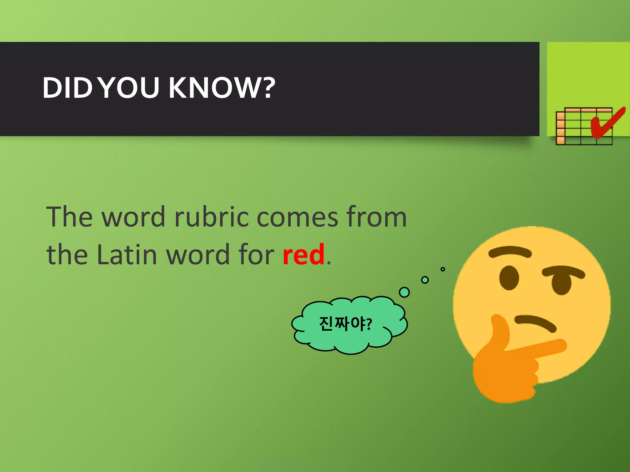 DIDYOU KNOW?
The word rubric comes from
the Latin word for red.
진짜야?
 