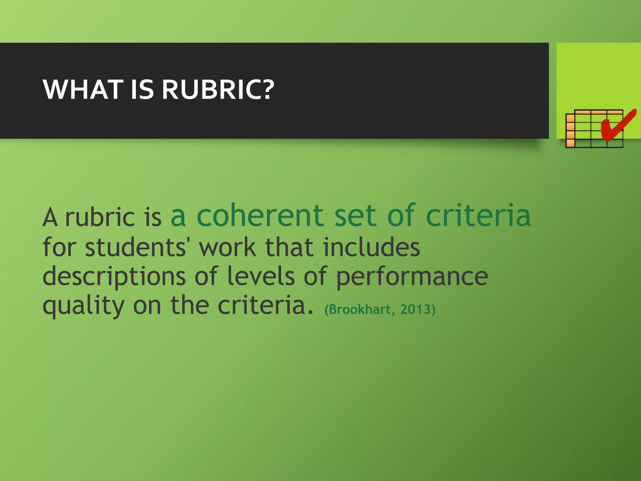 WHAT IS RUBRIC?
A rubric is a coherent set of criteria
for students' work that includes
descriptions of levels of performance
quality on the criteria. (Brookhart, 2013)
 