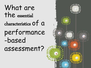What are
the essential
characteristics of a
performance
-based
assessment?
 