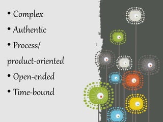 • Complex
• Authentic
• Process/
product-oriented
• Open-ended
• Time-bound
 