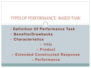  Definition Of Performance Task
 Benefits/Drawbacks
 Characteristics
 TYPES
 Product
 Extended Constructed Response
 Performance
TYPES OF PERFORMANCE- BASED TASK
 