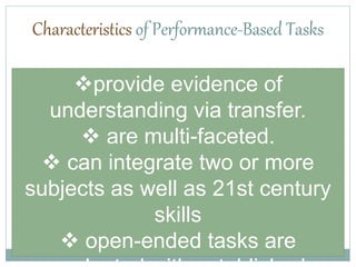provide evidence of
understanding via transfer.
 are multi-faceted.
 can integrate two or more
subjects as well as 21st century
skills
 open-ended tasks are
Characteristics of Performance-Based Tasks
 