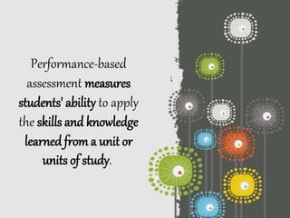 Performance-based
assessment measures
students' ability to apply
the skills and knowledge
learned from a unit or
units of study.
 