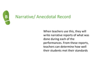 B Narrative/ Anecdotal Record
When teachers use this, they will
write narrative reports of what was
done during each of the
performances. From these reports,
teachers can determine how well
their students met their standards
 