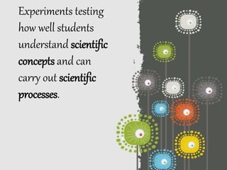 Experiments testing
how well students
understand scientific
concepts and can
carry out scientific
processes.
 