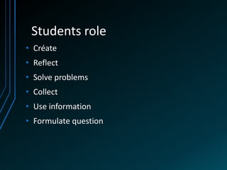 Students role
• Créate
• Reflect
• Solve problems
• Collect
• Use information
• Formulate question
 