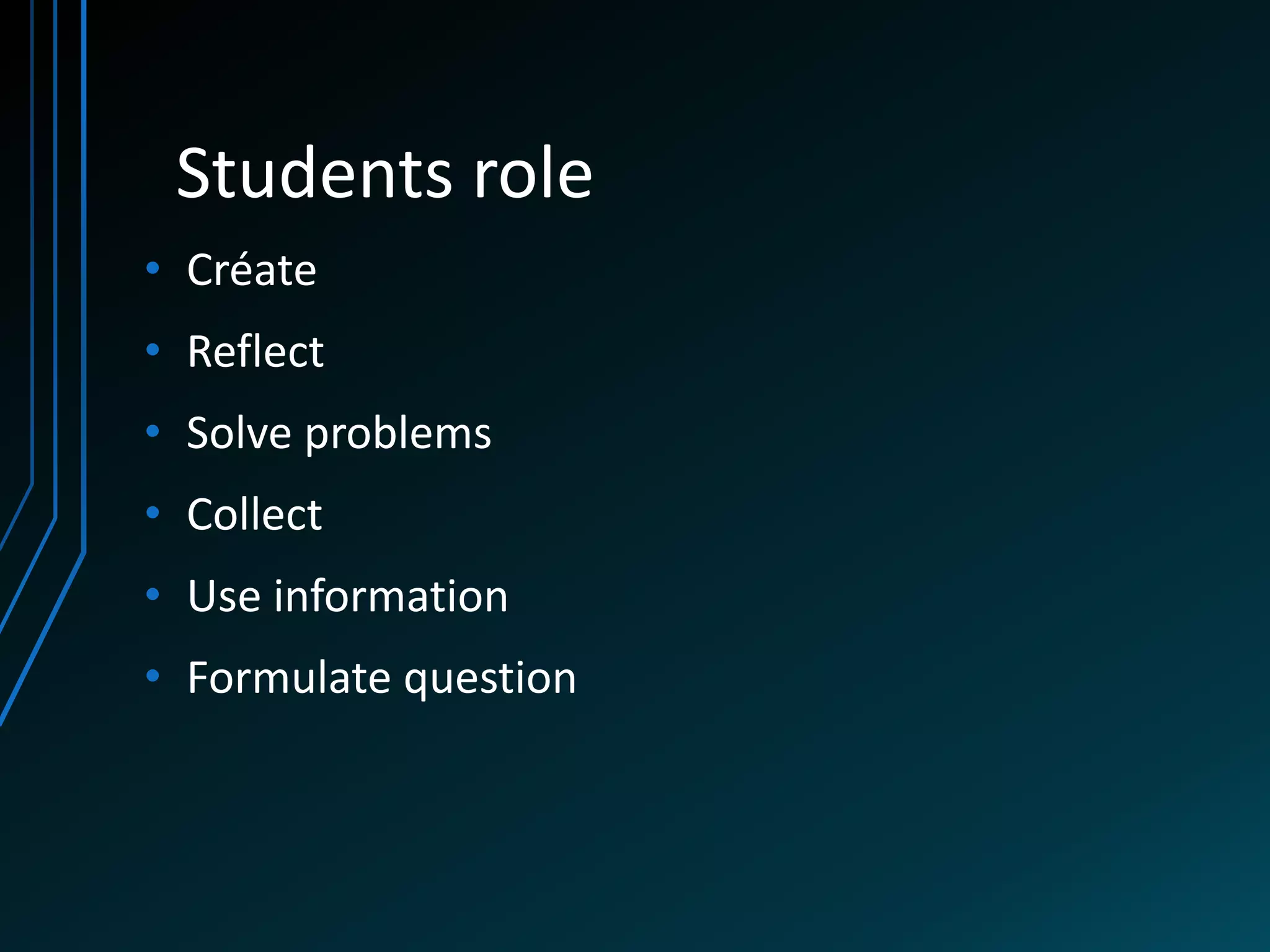 Students role
• Créate
• Reflect
• Solve problems
• Collect
• Use information
• Formulate question
 